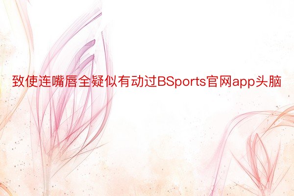 致使连嘴唇全疑似有动过BSports官网app头脑