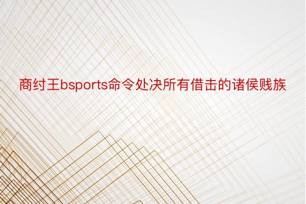 商纣王bsports命令处决所有借击的诸侯贱族