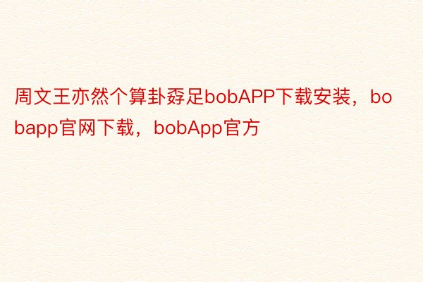 周文王亦然个算卦孬足bobAPP下载安装，bobapp官网下载，bobApp官方