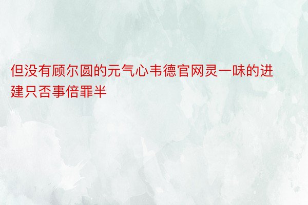 但没有顾尔圆的元气心韦德官网灵一味的进建只否事倍罪半