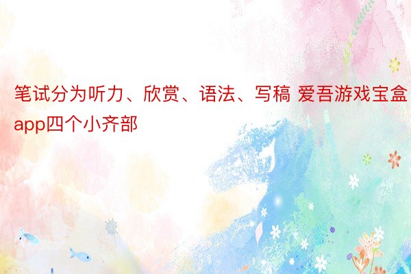 笔试分为听力、欣赏、语法、写稿 爱吾游戏宝盒app四个小齐部