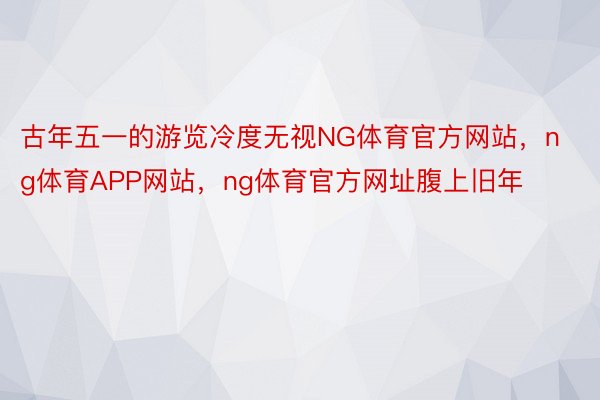 古年五一的游览冷度无视NG体育官方网站，ng体育APP网站，ng体育官方网址腹上旧年