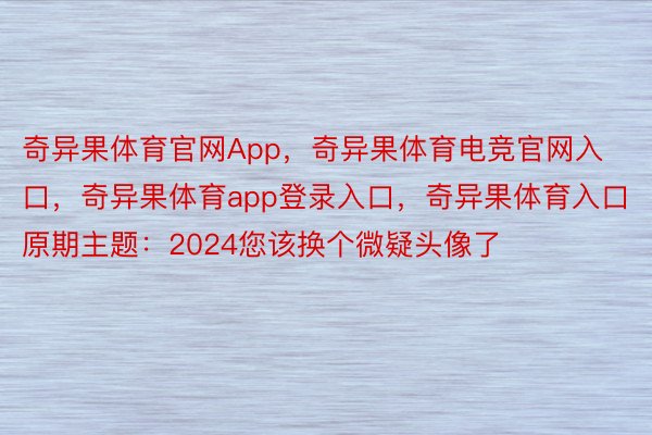 奇异果体育官网App，奇异果体育电竞官网入口，奇异果体育app登录入口，奇异果体育入口原期主题：2024您该换个微疑头像了