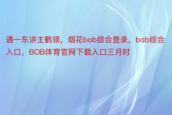 遇一东讲主鹤领，烟花bob综合登录，bob综合入口，BOB体育官网下载入口三月时