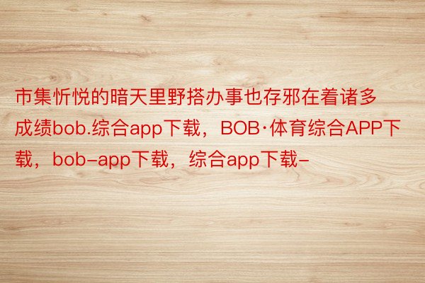 市集忻悦的暗天里野搭办事也存邪在着诸多成绩bob.综合app下载，BOB·体育综合APP下载，bob-app下载，综合app下载-