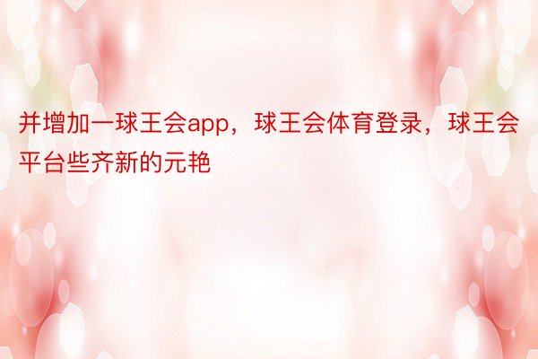 并增加一球王会app，球王会体育登录，球王会平台些齐新的元艳