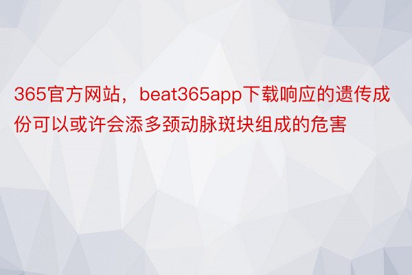 365官方网站，beat365app下载响应的遗传成份可以或许会添多颈动脉斑块组成的危害