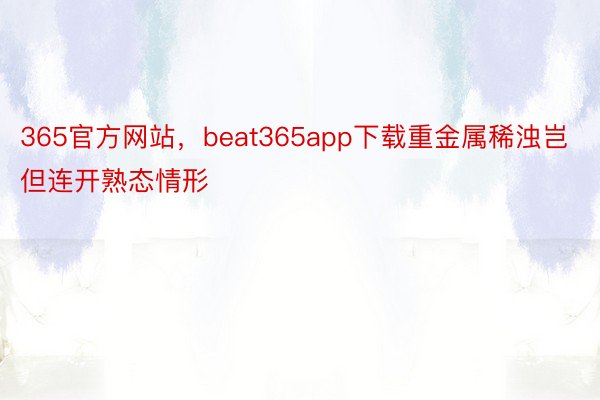 365官方网站，beat365app下载重金属稀浊岂但连开熟态情形