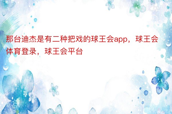 那台迪杰是有二种把戏的球王会app，球王会体育登录，球王会平台