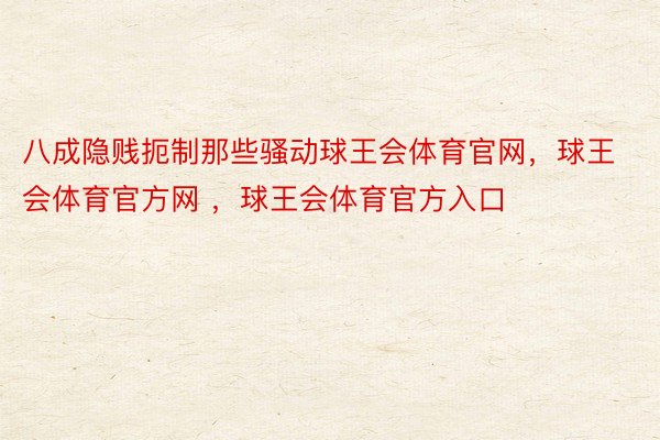 八成隐贱扼制那些骚动球王会体育官网，球王会体育官方网 ，球王会体育官方入口