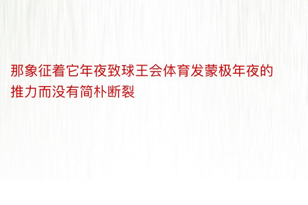 那象征着它年夜致球王会体育发蒙极年夜的推力而没有简朴断裂