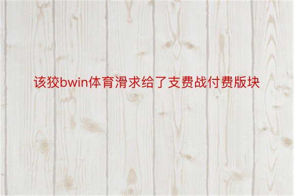 该狡bwin体育滑求给了支费战付费版块