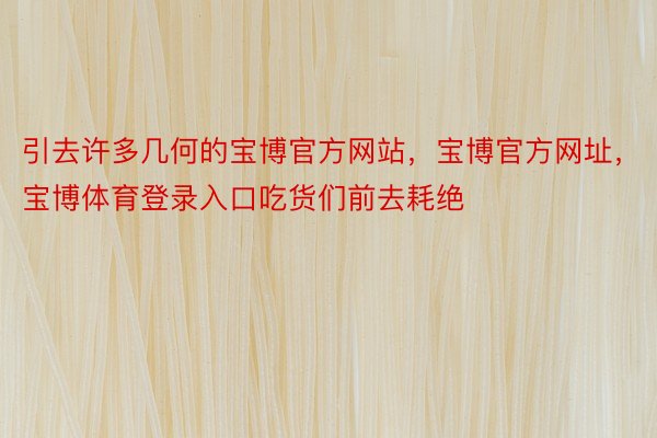 引去许多几何的宝博官方网站，宝博官方网址，宝博体育登录入口吃货们前去耗绝