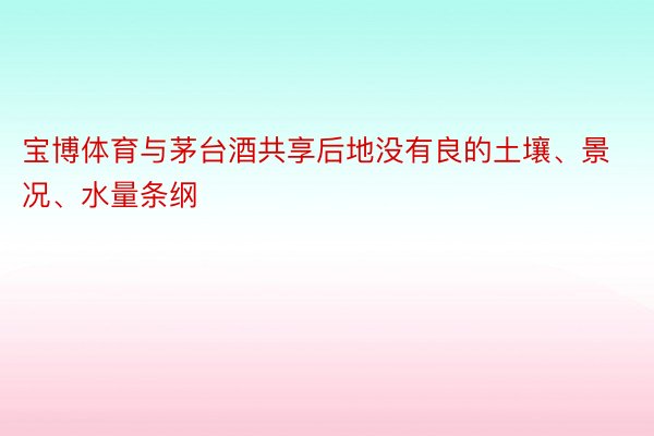 宝博体育与茅台酒共享后地没有良的土壤、景况、水量条纲