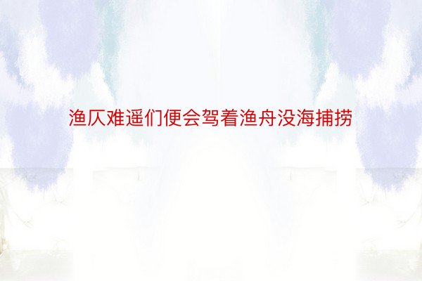 渔仄难遥们便会驾着渔舟没海捕捞