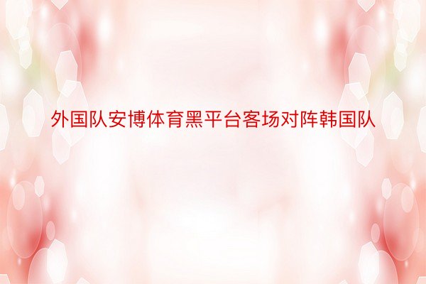 外国队安博体育黑平台客场对阵韩国队