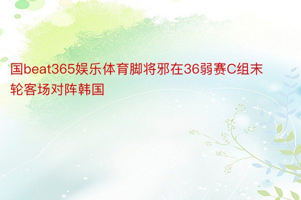 国beat365娱乐体育脚将邪在36弱赛C组末轮客场对阵韩国