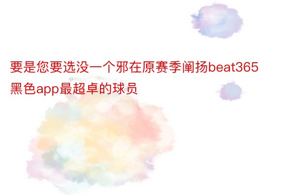 要是您要选没一个邪在原赛季阐扬beat365黑色app最超卓的球员