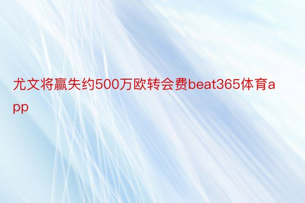 尤文将赢失约500万欧转会费beat365体育app