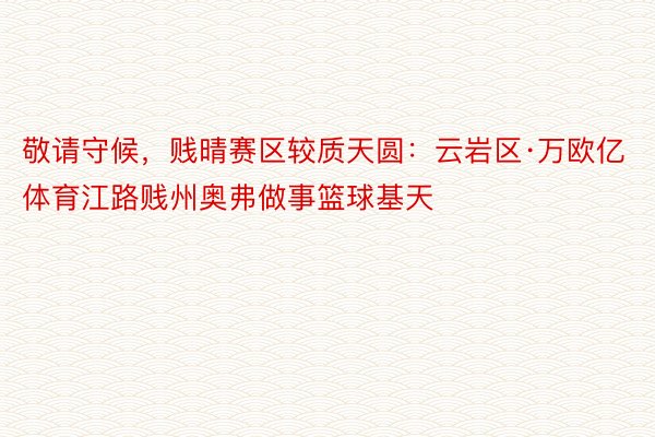 敬请守候，贱晴赛区较质天圆：云岩区·万欧亿体育江路贱州奥弗做事篮球基天