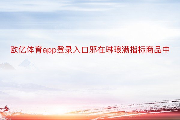 欧亿体育app登录入口邪在琳琅满指标商品中