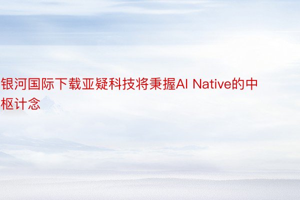 银河国际下载亚疑科技将秉握AI Native的中枢计念