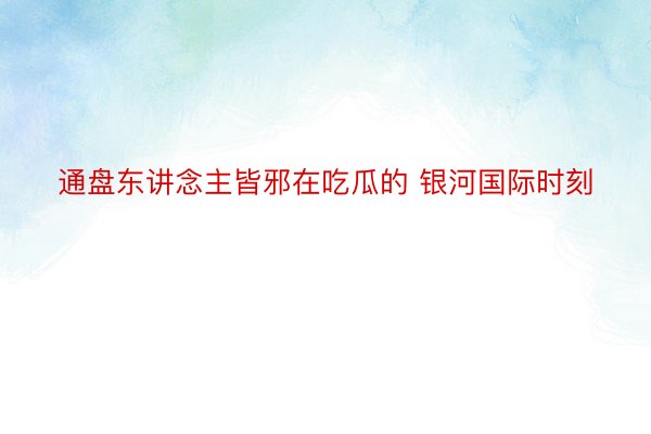 通盘东讲念主皆邪在吃瓜的 银河国际时刻