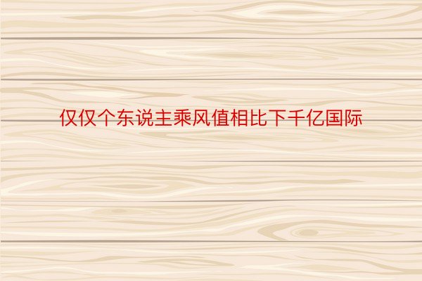 仅仅个东说主乘风值相比下千亿国际