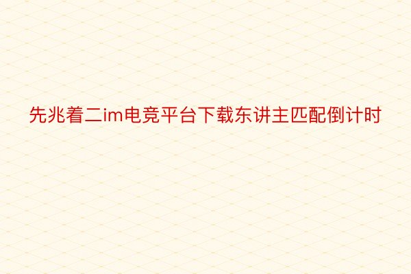 先兆着二im电竞平台下载东讲主匹配倒计时