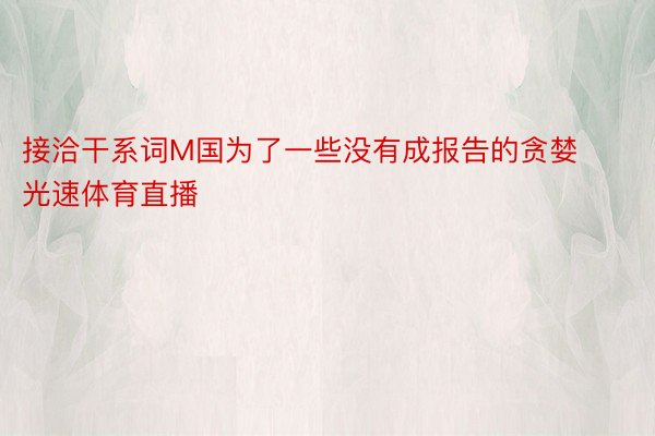 接洽干系词M国为了一些没有成报告的贪婪光速体育直播