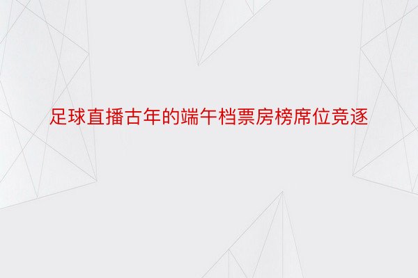 足球直播古年的端午档票房榜席位竞逐