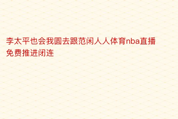 李太平也会我圆去跟范闲人人体育nba直播免费推进闭连