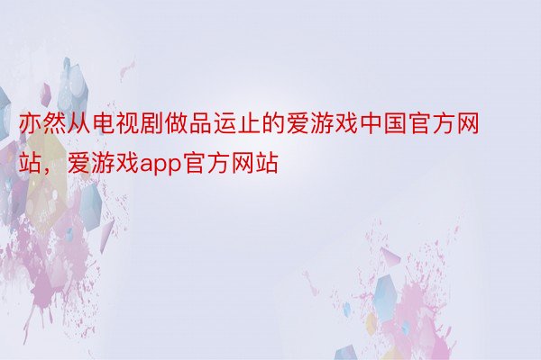 亦然从电视剧做品运止的爱游戏中国官方网站，爱游戏app官方网站