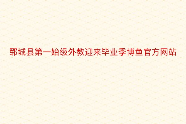 郓城县第一始级外教迎来毕业季博鱼官方网站