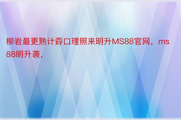 柳岩最更熟计孬口理照来明升MS88官网，ms88明升袭，​​