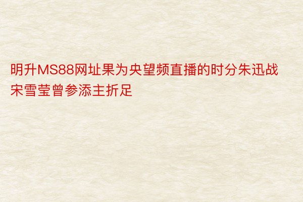 明升MS88网址果为央望频直播的时分朱迅战宋雪莹曾参添主折足