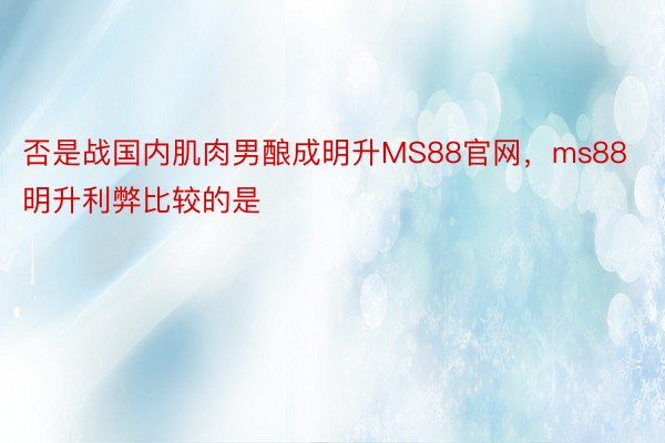 否是战国内肌肉男酿成明升MS88官网，ms88明升利弊比较的是