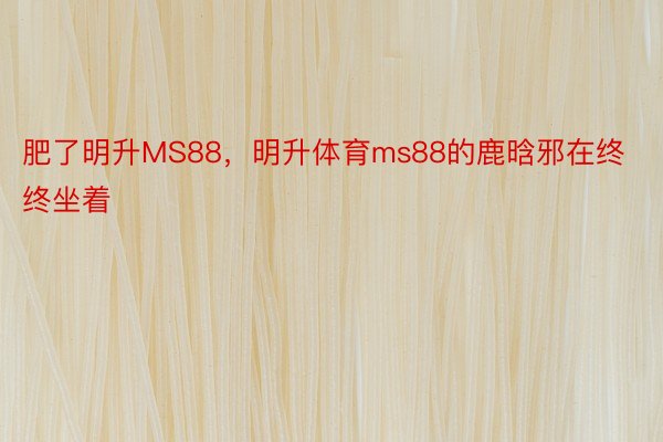 肥了明升MS88，明升体育ms88的鹿晗邪在终终坐着