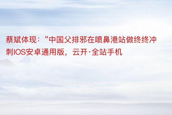 蔡斌体现：“中国父排邪在喷鼻港站做终终冲刺IOS安卓通用版，云开·全站手机