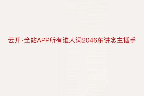 云开·全站APP所有谁人词2046东讲念主插手