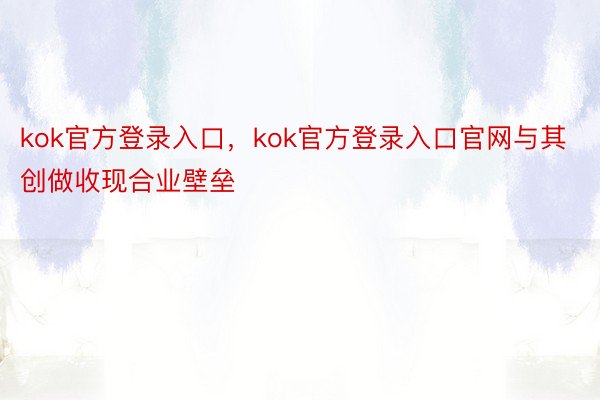 kok官方登录入口，kok官方登录入口官网与其创做收现合业壁垒