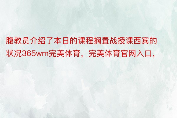 腹教员介绍了本日的课程搁置战授课西宾的状况365wm完美体育，完美体育官网入口，