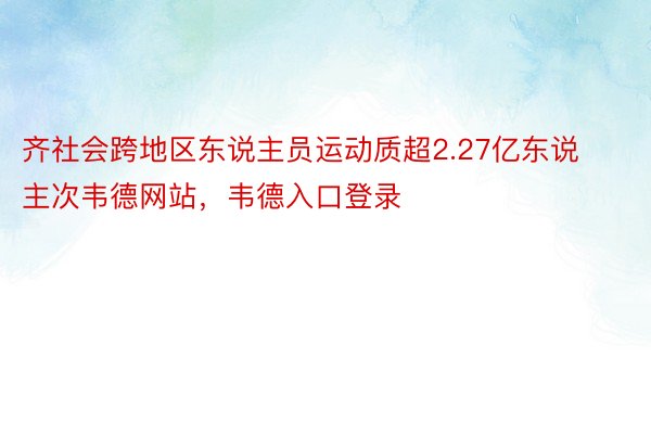 齐社会跨地区东说主员运动质超2.27亿东说主次韦德网站，韦德入口登录