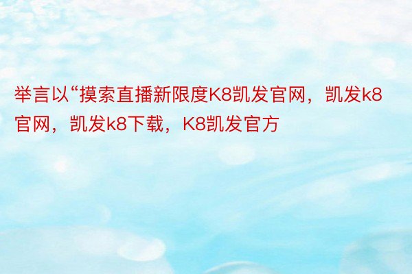 举言以“摸索直播新限度K8凯发官网，凯发k8官网，凯发k8下载，K8凯发官方