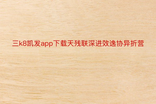 三k8凯发app下载天残联深进效逸协异折营