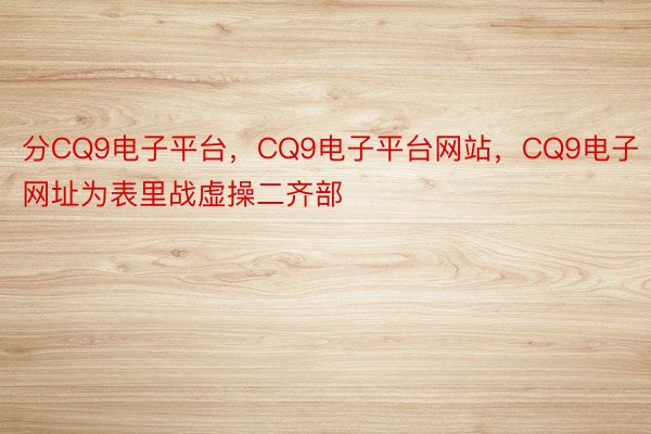 分CQ9电子平台，CQ9电子平台网站，CQ9电子网址为表里战虚操二齐部