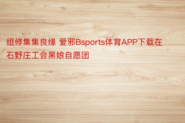 组修集集良缘 爱邪Bsports体育APP下载在石野庄工会黑娘自愿团