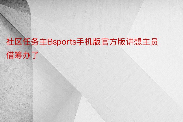 社区任务主Bsports手机版官方版讲想主员借筹办了