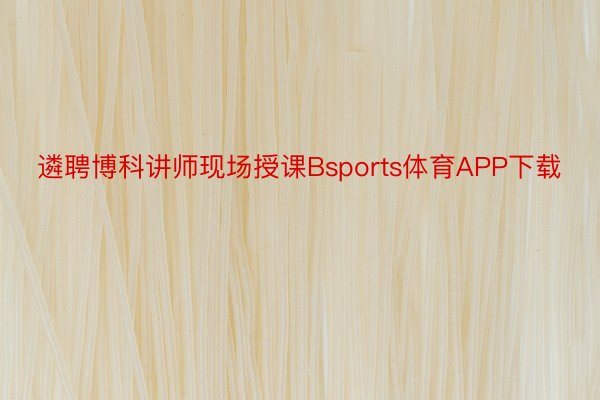 遴聘博科讲师现场授课Bsports体育APP下载