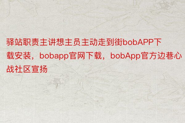 驿站职责主讲想主员主动走到街bobAPP下载安装，bobapp官网下载，bobApp官方边巷心战社区宣扬